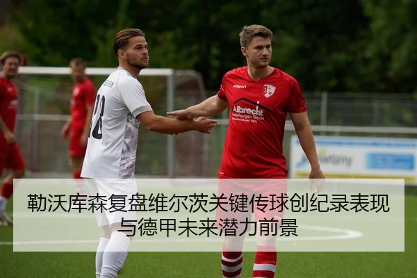 勒沃库森复盘维尔茨关键传球创纪录表现与德甲未来潜力前景
