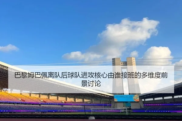 巴黎姆巴佩离队后球队进攻核心由谁接班的多维度前景讨论