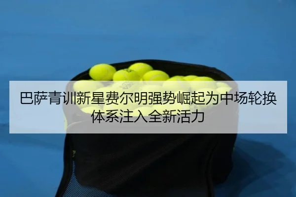 巴萨青训新星费尔明强势崛起为中场轮换体系注入全新活力