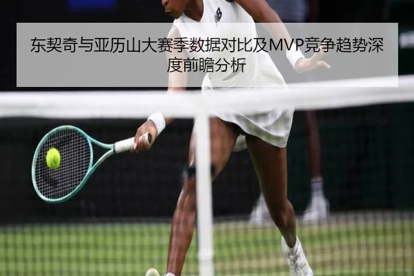 东契奇与亚历山大赛季数据对比及MVP竞争趋势深度前瞻分析