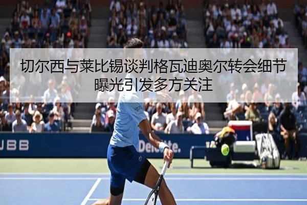 切尔西与莱比锡谈判格瓦迪奥尔转会细节曝光引发多方关注
