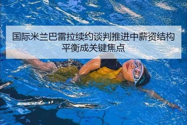 国际米兰巴雷拉续约谈判推进中薪资结构平衡成关键焦点