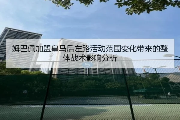 姆巴佩加盟皇马后左路活动范围变化带来的整体战术影响分析
