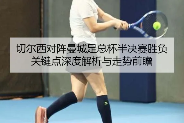 切尔西对阵曼城足总杯半决赛胜负关键点深度解析与走势前瞻