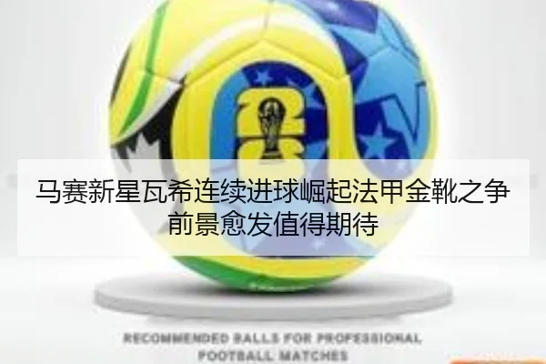 马赛新星瓦希连续进球崛起法甲金靴之争前景愈发值得期待