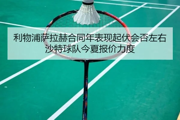 利物浦萨拉赫合同年表现起伏会否左右沙特球队今夏报价力度