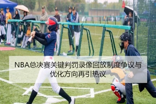 NBA总决赛关键判罚录像回放制度争议与优化方向再引热议
