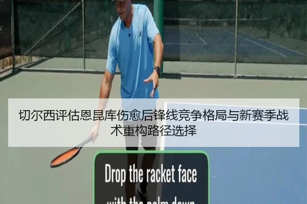 切尔西评估恩昆库伤愈后锋线竞争格局与新赛季战术重构路径选择