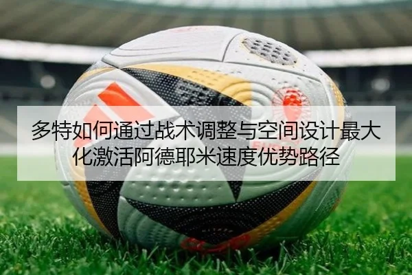 多特如何通过战术调整与空间设计最大化激活阿德耶米速度优势路径